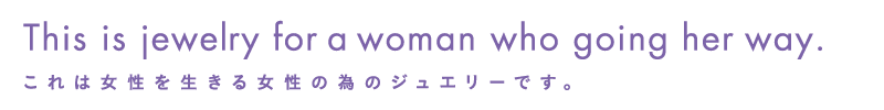 This is jewelry for a woman who going her way.これは女性を生きる女性の為のジュエリーです。